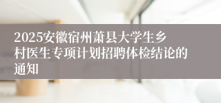 2025安徽宿州萧县大学生乡村医生专项计划招聘体检结论的通知