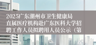 2025广东潮州市卫生健康局直属医疗机构赴广东医科大学招聘工作人员拟聘用人员公示（第三批）