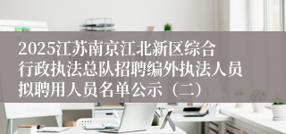 2025江苏南京江北新区综合行政执法总队招聘编外执法人员拟聘用人员名单公示（二）