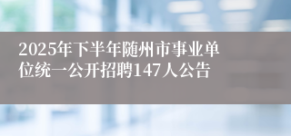 2025年下半年随州市事业单位统一公开招聘147人公告