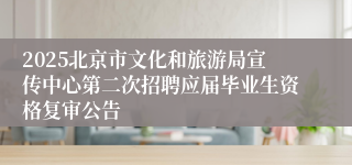 2025北京市文化和旅游局宣传中心第二次招聘应届毕业生资格复审公告