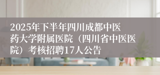2025年下半年四川成都中医药大学附属医院（四川省中医医院）考核招聘17人公告