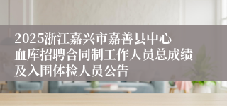 2025浙江嘉兴市嘉善县中心血库招聘合同制工作人员总成绩及入围体检人员公告