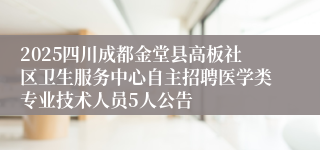 2025四川成都金堂县高板社区卫生服务中心自主招聘医学类专业技术人员5人公告