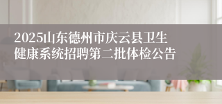 2025山东德州市庆云县卫生健康系统招聘第二批体检公告