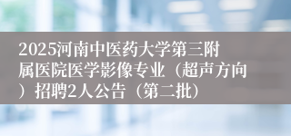 2025河南中医药大学第三附属医院医学影像专业（超声方向）招聘2人公告（第二批）