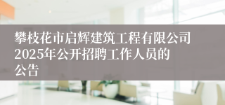 攀枝花市启辉建筑工程有限公司2025年公开招聘工作人员的公告