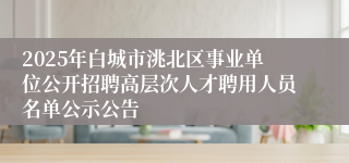 2025年白城市洮北区事业单位公开招聘高层次人才聘用人员名单公示公告