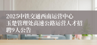 2025中铁交通西南运营中心玉楚管理处高速公路运营人才招聘9人公告