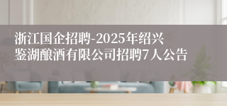 浙江国企招聘-2025年绍兴鉴湖酿酒有限公司招聘7人公告