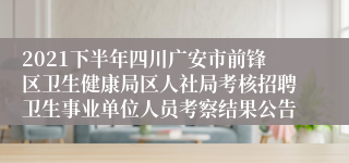 2021下半年四川广安市前锋区卫生健康局区人社局考核招聘卫生事业单位人员考察结果公告