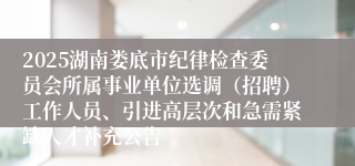 2025湖南娄底市纪律检查委员会所属事业单位选调（招聘）工作人员、引进高层次和急需紧缺人才补充公告