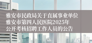 雅安市民政局关于直属事业单位雅安市第四人民医院2025年公开考核招聘工作人员的公告