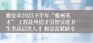 雅安市2025下半年“雅州英才” 工程赴外招才引智引进卫生类高层次人才 和急需紧缺专业人员的公告（78人）