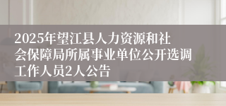 2025年望江县人力资源和社会保障局所属事业单位公开选调工作人员2人公告