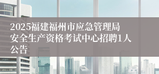 2025福建福州市应急管理局安全生产资格考试中心招聘1人公告