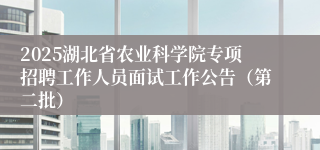 2025湖北省农业科学院专项招聘工作人员面试工作公告（第二批）