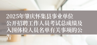 2025年肇庆怀集县事业单位公开招聘工作人员考试总成绩及入围体检人员名单有关事项的公告 