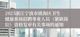 2025浙江宁波市镇海区卫生健康系统招聘事业人员（紧缺岗位）资格复审有关事项的通知