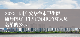 2025四川广安华蓥市卫生健康局医疗卫生辅助岗拟招募人员名单的公示