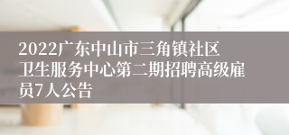 2022广东中山市三角镇社区卫生服务中心第二期招聘高级雇员7人公告