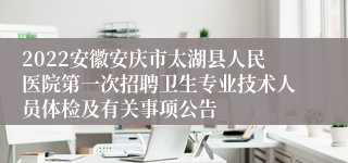 2022安徽安庆市太湖县人民医院第一次招聘卫生专业技术人员体检及有关事项公告