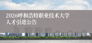 2026呼和浩特职业技术大学人才引进公告