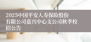2025中国平安人寿保险股份有限公司嘉兴中心支公司秋季校招公告