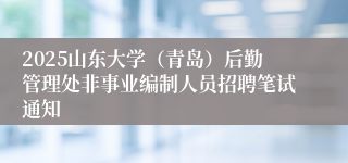 2025山东大学（青岛）后勤管理处非事业编制人员招聘笔试通知