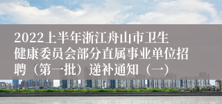 2022上半年浙江舟山市卫生健康委员会部分直属事业单位招聘（第一批）递补通知（一）