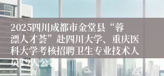 2025四川成都市金堂县“蓉漂人才荟”赴四川大学、重庆医科大学考核招聘卫生专业技术人员19人公告