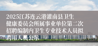 2025江苏连云港灌南县卫生健康委员会所属事业单位第二次招聘编制内卫生专业技术人员拟聘用人员公示