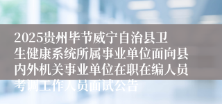 2025贵州毕节威宁自治县卫生健康系统所属事业单位面向县内外机关事业单位在职在编人员考调工作人员面试公告