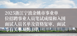 2025浙江宁波余姚市事业单位招聘事业人员笔试成绩和入围面试人员名单及资格复审、面试等有关事项的公告