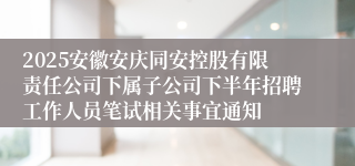 2025安徽安庆同安控股有限责任公司下属子公司下半年招聘工作人员笔试相关事宜通知