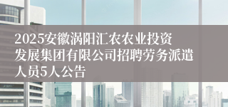 2025安徽涡阳汇农农业投资发展集团有限公司招聘劳务派遣人员5人公告