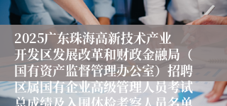 2025广东珠海高新技术产业开发区发展改革和财政金融局(国有资产监督管理办公室)招聘区属国有企业高级管理人员考试总成绩及入围体检考察人员名单公告