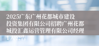 2025广东广州花都城市建设投资集团有限公司招聘广州花都城投汇鑫运营管理有限公司经理1人公告