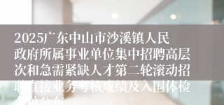 2025广东中山市沙溪镇人民政府所属事业单位集中招聘高层次和急需紧缺人才第二轮滚动招聘直接业务考核成绩及入围体检名单公布