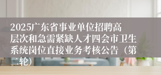 2025广东省事业单位招聘高层次和急需紧缺人才四会市卫生系统岗位直接业务考核公告（第二轮）