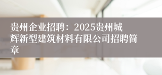 贵州企业招聘：2025贵州城辉新型建筑材料有限公司招聘简章