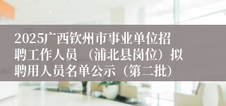 2025广西钦州市事业单位招聘工作人员 （浦北县岗位）拟聘用人员名单公示（第二批）