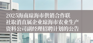 2025海南琼海市供销合作联社取消直属企业琼海市农业生产资料公司副经理招聘计划的公告