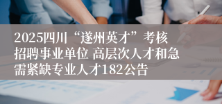 2025四川“遂州英才”考核招聘事业单位 高层次人才和急需紧缺专业人才182公告