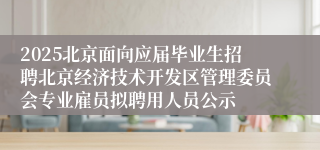 2025北京面向应届毕业生招聘北京经济技术开发区管理委员会专业雇员拟聘用人员公示