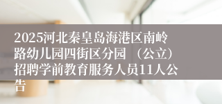2025河北秦皇岛海港区南岭路幼儿园四街区分园 （公立）招聘学前教育服务人员11人公告
