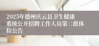 2025年德州庆云县卫生健康系统公开招聘工作人员第二批体检公告