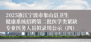 2025浙江宁波市象山县卫生健康系统招聘第二批医学类紧缺专业医务人员拟录用公示(四)