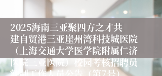 2025海南三亚聚四方之才共建自贸港三亚崖州湾科技城医院（上海交通大学医学院附属仁济医院三亚医院）校园考核招聘员额制工作人员公告（第7号）