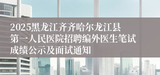 2025黑龙江齐齐哈尔龙江县第一人民医院招聘编外医生笔试成绩公示及面试通知
